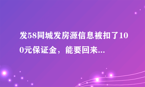 发58同城发房源信息被扣了100元保证金，能要回来吗。真坑啊