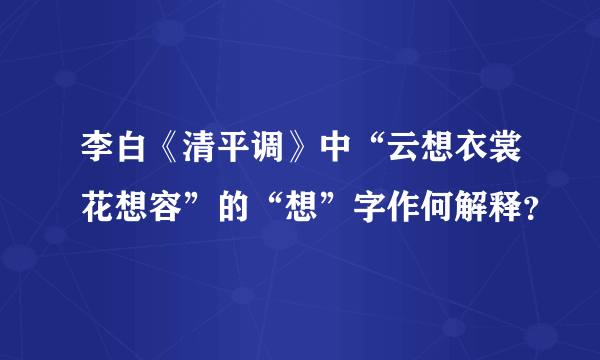 李白《清平调》中“云想衣裳花想容”的“想”字作何解释？