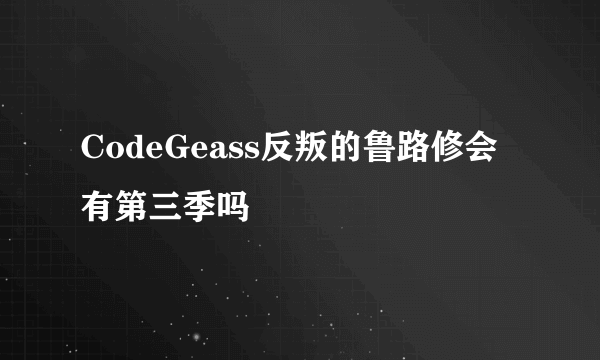 CodeGeass反叛的鲁路修会有第三季吗