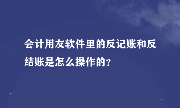 会计用友软件里的反记账和反结账是怎么操作的？