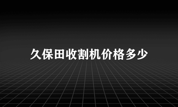 久保田收割机价格多少