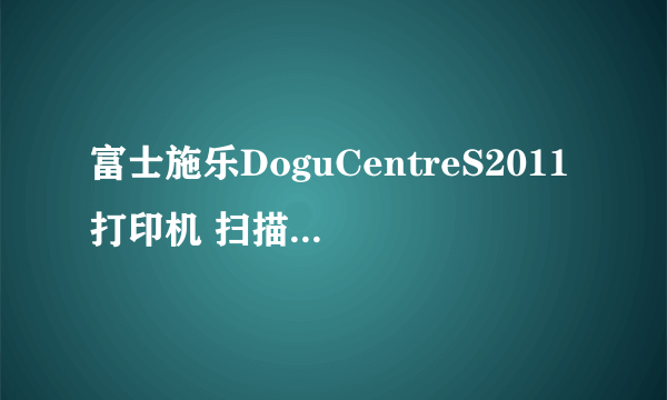 富士施乐DoguCentreS2011打印机 扫描驱动程序