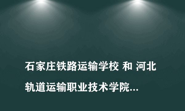 
石家庄铁路运输学校 和 河北轨道运输职业技术学院 这两个什么关系？
