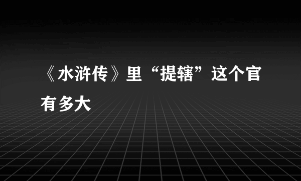 《水浒传》里“提辖”这个官有多大