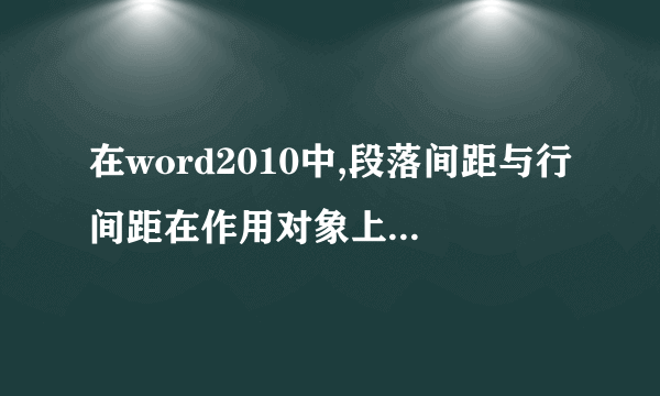 在word2010中,段落间距与行间距在作用对象上有什么不同？