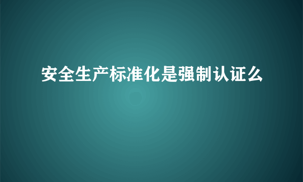 安全生产标准化是强制认证么