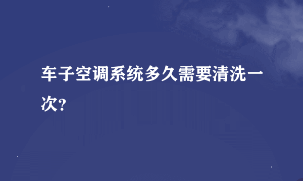 车子空调系统多久需要清洗一次？