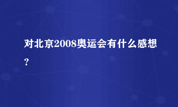 对北京2008奥运会有什么感想？