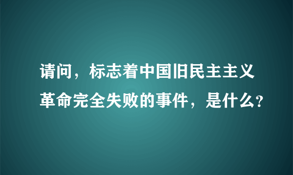 请问，标志着中国旧民主主义革命完全失败的事件，是什么？