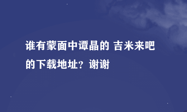 谁有蒙面中谭晶的 吉米来吧的下载地址？谢谢