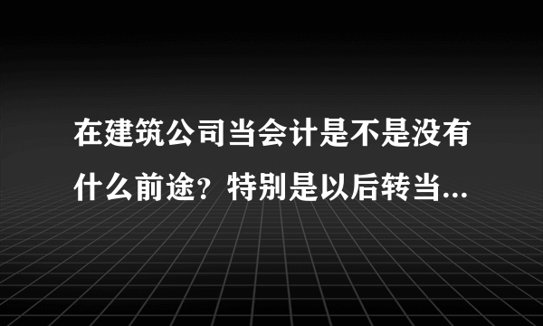 在建筑公司当会计是不是没有什么前途？特别是以后转当其他工业企业会计很难..平时是不住在工地的板房中？