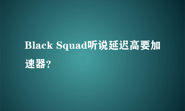 Black Squad听说延迟高要加速器？