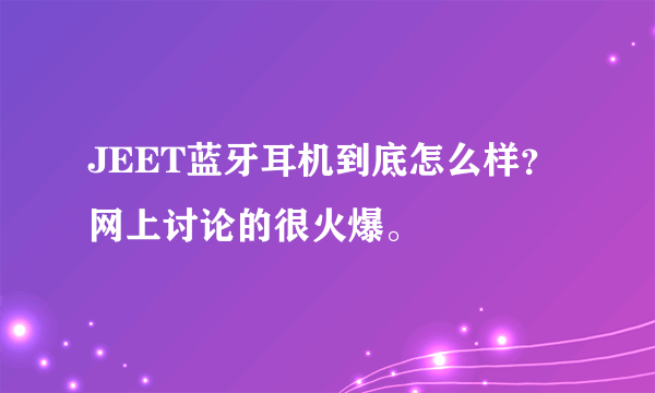 JEET蓝牙耳机到底怎么样？网上讨论的很火爆。