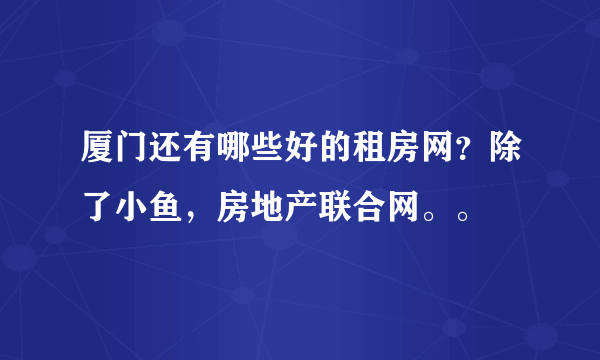 厦门还有哪些好的租房网？除了小鱼，房地产联合网。。