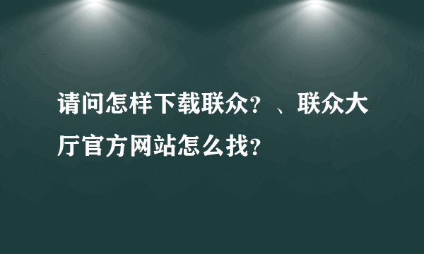 请问怎样下载联众？、联众大厅官方网站怎么找？