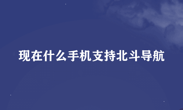 现在什么手机支持北斗导航