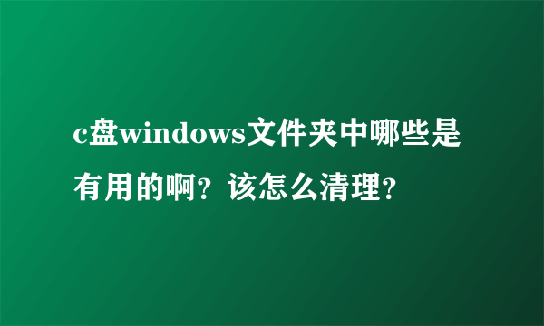 c盘windows文件夹中哪些是有用的啊？该怎么清理？