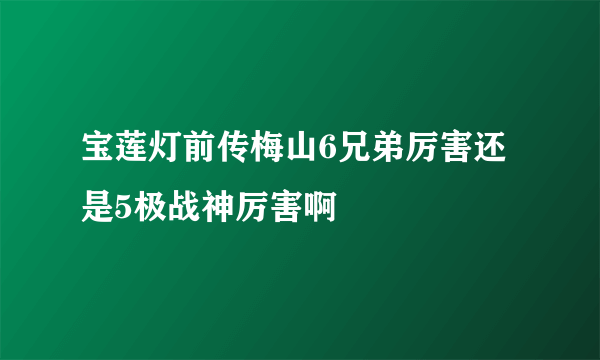 宝莲灯前传梅山6兄弟厉害还是5极战神厉害啊