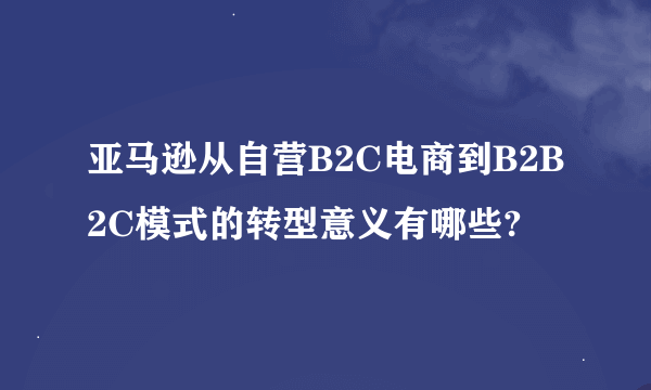 亚马逊从自营B2C电商到B2B2C模式的转型意义有哪些?