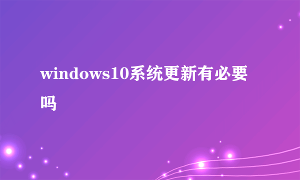 windows10系统更新有必要吗