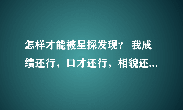 怎样才能被星探发现？ 我成绩还行，口才还行，相貌还行，唱歌还行，演技方面入戏快，长得挺瘦的。