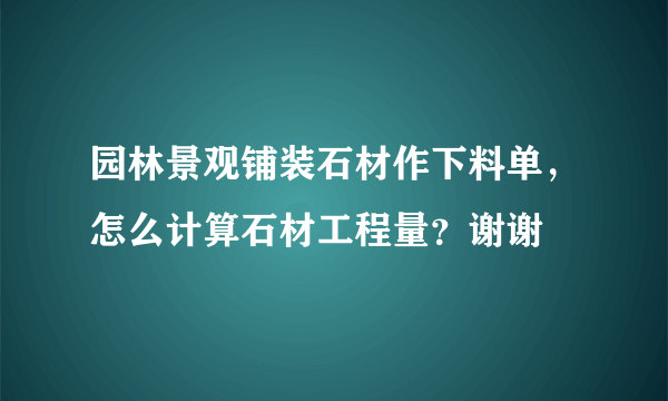 园林景观铺装石材作下料单，怎么计算石材工程量？谢谢