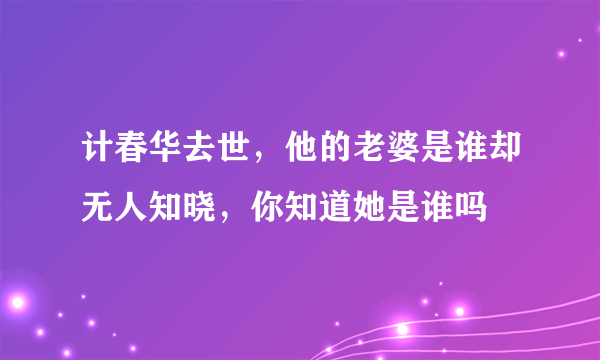 计春华去世，他的老婆是谁却无人知晓，你知道她是谁吗