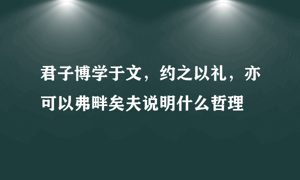 君子博学于文，约之以礼，亦可以弗畔矣夫说明什么哲理