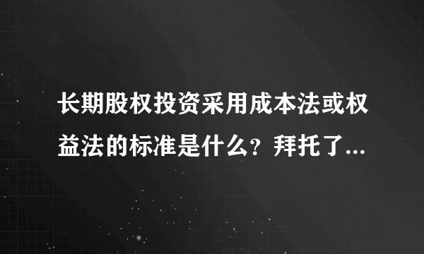 长期股权投资采用成本法或权益法的标准是什么？拜托了各位 谢谢