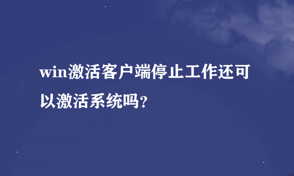 win激活客户端停止工作还可以激活系统吗？