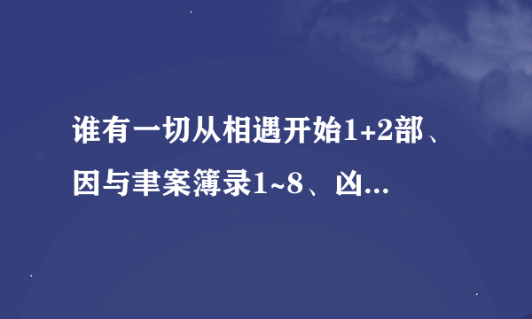 谁有一切从相遇开始1+2部、因与聿案簿录1~8、凶性难辨、夜不语诡秘档案、天机、唐安无名系列？发我，谢谢