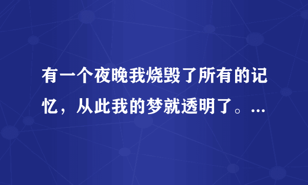 有一个夜晚我烧毁了所有的记忆，从此我的梦就透明了。整句诗的英文翻译