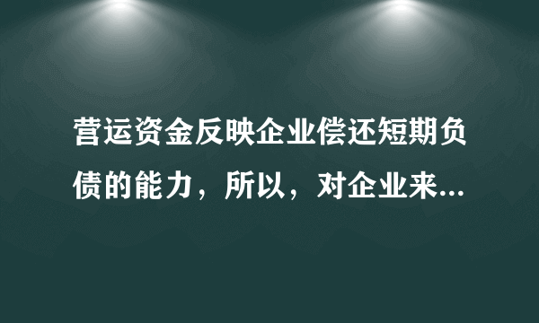 营运资金反映企业偿还短期负债的能力，所以，对企业来说，营运资金越多越好。 这句话对吗？