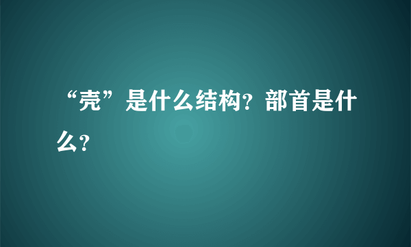 “壳”是什么结构？部首是什么？