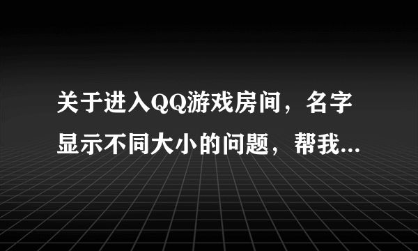 关于进入QQ游戏房间，名字显示不同大小的问题，帮我研究一下啊