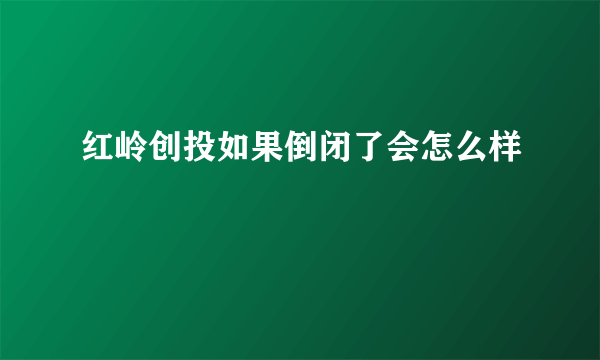 红岭创投如果倒闭了会怎么样