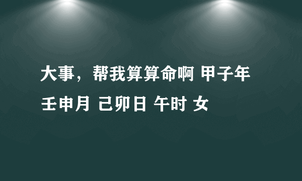 大事，帮我算算命啊 甲子年 壬申月 己卯日 午时 女