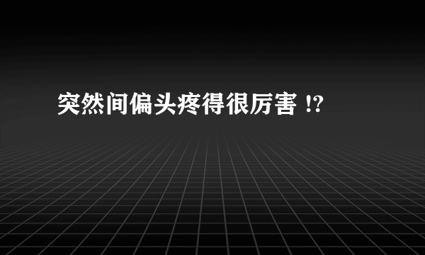 突然间偏头疼得很厉害 !?