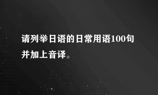 请列举日语的日常用语100句并加上音译。