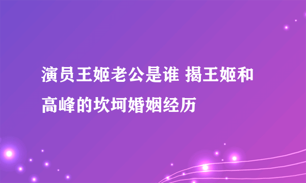 演员王姬老公是谁 揭王姬和高峰的坎坷婚姻经历