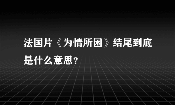 法国片《为情所困》结尾到底是什么意思？