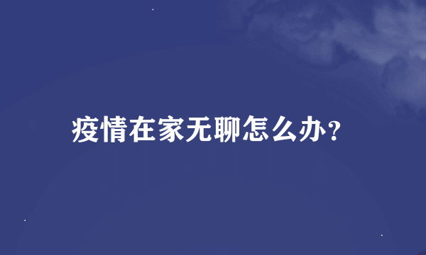 疫情在家无聊怎么办？