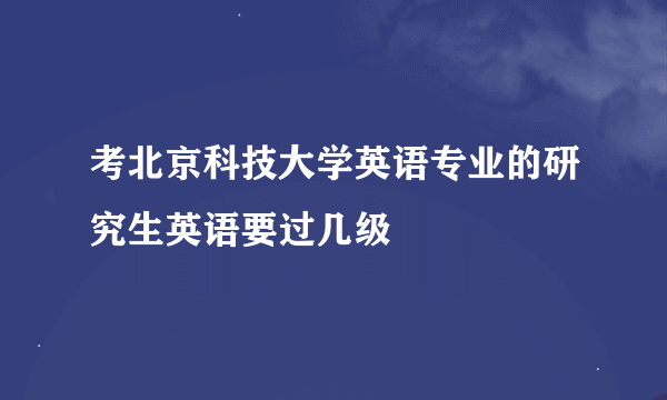 考北京科技大学英语专业的研究生英语要过几级