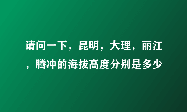 请问一下，昆明，大理，丽江，腾冲的海拔高度分别是多少