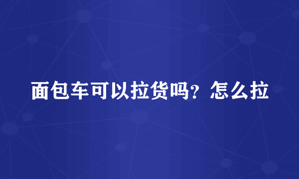 面包车可以拉货吗？怎么拉