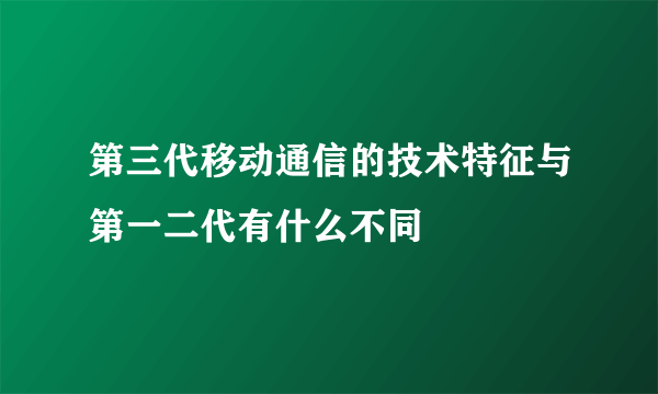 第三代移动通信的技术特征与第一二代有什么不同