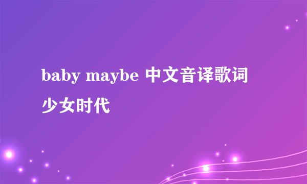 baby maybe 中文音译歌词 少女时代