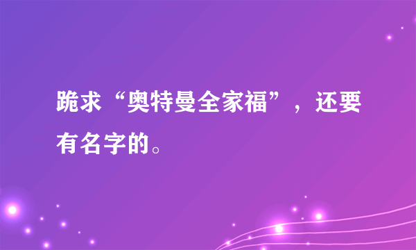 跪求“奥特曼全家福”，还要有名字的。