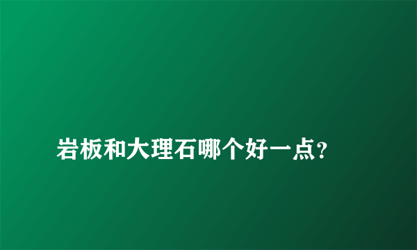 
岩板和大理石哪个好一点？
