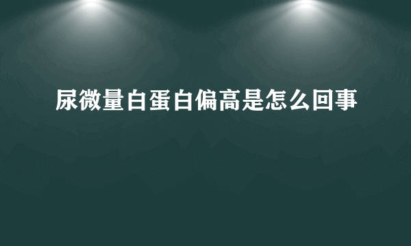 尿微量白蛋白偏高是怎么回事